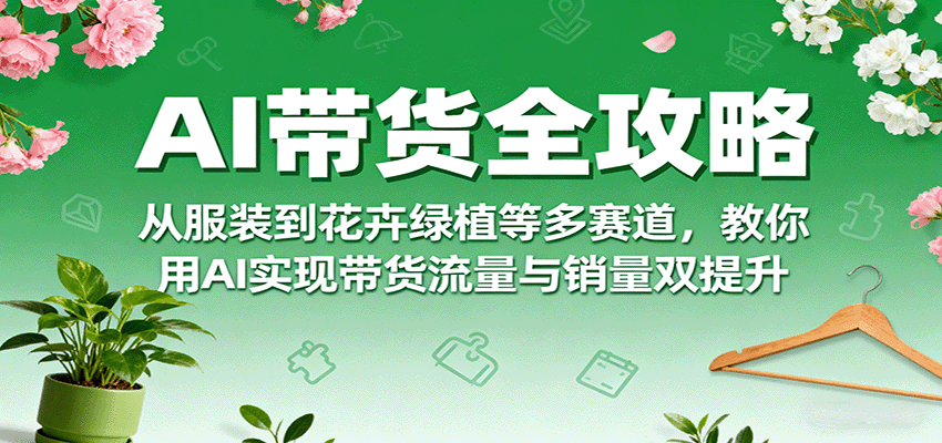 AI带货全攻略，从服装到花卉绿植等多赛道，教你用AI实现带货流量与销量双提升-悟思笔记，一个低调的学习营。