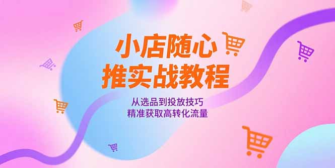 小店随心推实战教程，从选品到投放技巧，精准获取高转化流量-悟思笔记，一个低调的学习营。