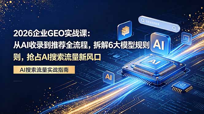 2026 企业GEO实战课：从AI收录到推荐全流程，拆解6大模型规则，抢占 AI 搜索流量新风口-悟思笔记，一个低调的学习营。